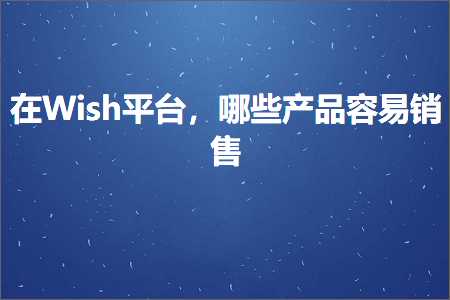 跨境电商知识:在Wish平台，哪些产品容易销售